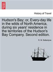 Hudson's Bay; or, Every-day life in the wilds of North America, during six years' residence in the territories of the Hudson's Bay Company. Second edition.,1241127093,9781241127091
