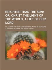 Brighter Than the Sun; Or, Christ the Light of the World, a Life of Our Lord. Or, Christ the Light of the World, a Life of Our Lord,1150432152,9781150432156
