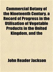 Commercial Botany of the Nineteenth Century. a Record of Progress in the Utilisation of Vegetable Products in the United Kingdom, and the,1151408786,9781151408785