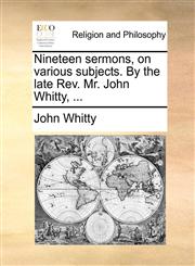 Nineteen sermons, on various subjects. By the late Rev. Mr. John Whitty, ...,1170848656,9781170848654