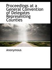 Proceedings at a General Convention of Delegates Representing Counties,114036121X,9781140361213
