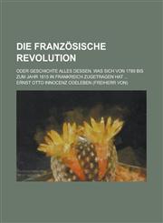 Die Franzosische Revolution; Oder Geschichte Alles Dessen, Was Sich Von 1789 Bis Zum Jahr 1815 in Frankreich Zugetragen Hat ...,1234534290,9781234534295