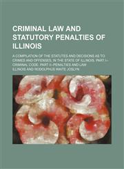 Criminal Law and Statutory Penalties of Illinois; A Compilation of the Statutes and Decisions as to Crimes and Offenses, in the State of Illinois. Part I--Criminal Code. Part Ii--Penalties and Law,1150548584,9781150548581