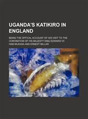 Uganda's Katikiro in England; being the offical account of his visit to the coronation of His Majesty King Edward VII,1150321423,9781150321429