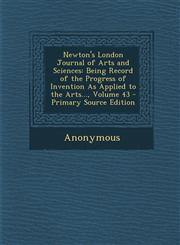 Newton's London Journal of Arts and Sciences Being Record of the Progress of Invention as Applied to the Arts..., Volume 43 - Primary Source Edition,1287773338,9781287773337