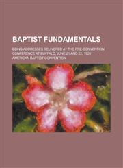 Baptist Fundamentals; Being Addresses Delivered at the Pre-Convention Conference at Buffalo, June 21 and 22, 1920,1150870990,9781150870996