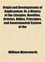 Origin and Developments of Anglicanism; Or, a History of the Liturgies, Homilies, Articles, Bibles, Principles, and Governmental System of the,1154805417,9781154805413