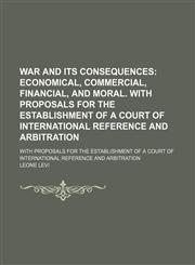War and Its Consequences; Economical, Commercial, Financial, and Moral. With Proposals for the Establishment of a Court of International Reference and Arbitration. With Proposals for the Establishment of a Court of International Reference and Arbitration,1151383961,9781151383969
