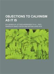 Objections to Calvinism as It Is; In a Series of Letters Addressed to N. L. Rice,1150365765,9781150365768