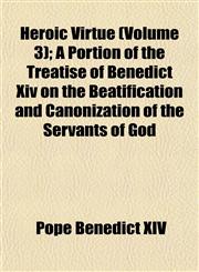 Heroic Virtue (Volume 3); A Portion of the Treatise of Benedict Xiv on the Beatification and Canonization of the Servants of God,1152474758,9781152474758