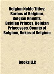 Belgian Noble Titles Barons of Belgium, Belgian Knights, Belgian Princes, Belgian Princesses, Counts of Belgium, Dukes of Belgium,1157780652,9781157780656