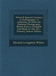 Wilson'S Quarter Century in Photography A Collection of Hints On Practical Photography Which Form a Complete Text-Book of the Art - Primary Source Edition,1294297066,9781294297062