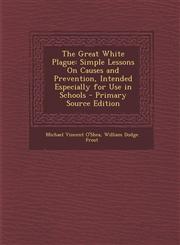 Great White Plague Simple Lessons on Causes and Prevention, Intended Especially for Use in Schools,1289770174,9781289770174
