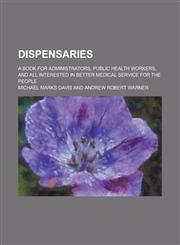 Dispensaries; A Book for Administrators, Public Health Workers, and All Interested in Better Medical Service for the People,1234266261,9781234266264