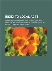Index to Local Acts; Consisting of Classified Lists of the Local and Personal and Private Acts from 41 Geo. III. (1801) to 62-3 Vict. (1899) (both Inclusive),1234265494,9781234265496