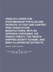 Cries in a crisis for statesmanship popular and patriotic to test and contest free-trade in our manufactures. With an appendix containing the French treaty, the French shipping bounty scheme, and many illustrative extracts,1150743921,9781150743924