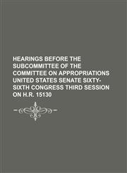 Hearings Before the Subcommittee of the Committee on Appropriations United States Senate Sixty-Sixth Congress Third Session on H.r. 15130,1150905530,9781150905537