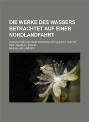 Die Werke des Wassers betrachtet auf einer Nordlandfahrt; Vortrag gehalten im wissenschaftlichen Theater der Urania zu Berlin,1130709256,9781130709254