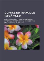 L'Office Du Travail de 1895 a 1905; Notice Publiee A L'Occasion de L'Exposition Universelle Et Internationale de Liege En 1905 (1),1234486938,9781234486938