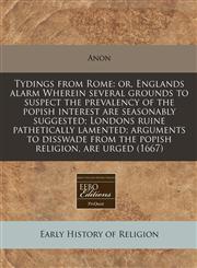 Tydings from Rome or, Englands alarm Wherein several grounds to suspect the prevalency of the popish interest are seasonably suggested; Londons ruine pathetically lamented; arguments to disswade from the popish religion, are urged (1667),1171291175,9781171291176