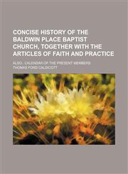 Concise history of the Baldwin Place Baptist Church, together with the articles of faith and practice; alsocalendar of the present members,1236198336,9781236198334