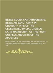 Bezae codex Cantabrigiensis, being an exact copy, in ordinary type of the celebrated uncial Graeco-Latin manuscript of the four Gospels and Acts of the apostles; written early in the Sixth century, and presented to the University of,1230187596,9781230187594