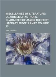 Miscellanies of Literature Volume 25;  Quarrels of authors. Character of James the First. Literary miscellanies,115383359X,9781153833592