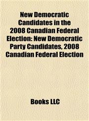 New Democratic Candidates in the 2008 Canadian Federal Election New Democratic Party Candidates, 2008 Canadian Federal Election,115523281X,9781155232812