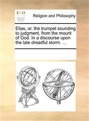 Elias, or, the trumpet sounding to judgment, from the mount of God. In a discourse upon the late dreadful storm. ...,1170922295,9781170922293