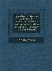 Egyptian Irrigation A Study of Irrigation Methods and Administration in Egypt - Primary Source Edition,1294905619,9781294905615