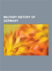 Military History of Germany Battle of the Teutoburg Forest, Freikorps, Battle of Vienna, Pickelhaube, Bundeswehr, Reichswehr, Wehrmacht, Pigeon PH,1230578013,9781230578019