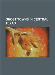 Ghost Towns in Central Texas Adkins, Texas, Albert, Texas, Bankersmith, Texas, Bettina, Texas, Blumenthal, Texas, Briary, Texas, Bryant Station, Te,1156020255,9781156020258