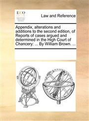 Appendix, alterations and additions to the second edition, of Reports of cases argued and determined in the High Court of Chancery ... By William Brown. ...,1170240534,9781170240533