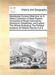 Desiderata Curiosa Hibernica or, A Select Collection of State Papers, Consisting of Royal Instructions, Directions, Dispatches, and Letters. The Whole Illustrating The Political Systems Of Ireland  Volume 2 of 2,1171205929,9781171205920