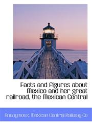 Facts and figures about Mexico and her great railroad, the Mexican Central,1117400700,9781117400709