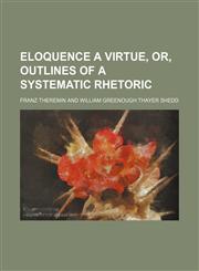 Eloquence a Virtue, Or, Outlines of a Systematic Rhetoric,1150919213,9781150919213