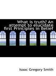 What is truth? An attempt to elucidate first Principles in Belief,1117100944,9781117100944