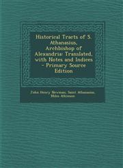Historical Tracts of S. Athanasius, Archbishop of Alexandria Translated, with Notes and Indices - Primary Source Edition,1294836153,9781294836155