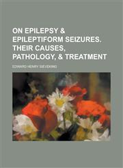 On Epilepsy & Epileptiform Seizures. Their Causes, Pathology, & Treatment,1234186888,9781234186883