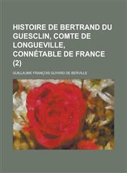 Histoire de Bertrand Du Guesclin, Comte de Longueville, Connetable de France (2 ),1153547465,9781153547468