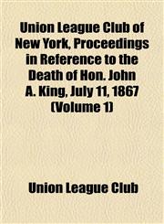 Union League Club of New York, Proceedings in Reference to the Death of Hon. John A. King, July 11, 1867 (Volume 1),1152093495,9781152093492