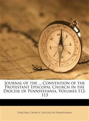 Journal of the ... Convention of the Protestant Episcopal Church in the Diocese of Pennsylvania, Volumes 112-113,1149846410,9781149846414