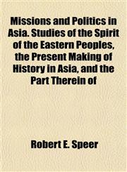 Missions and Politics in Asia. Studies of the Spirit of the Eastern Peoples, the Present Making of History in Asia, and the Part Therein of,1154788571,9781154788570