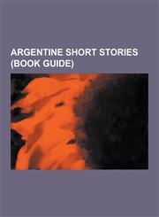 Argentine Short Stories (Book Guide) Short Stories by Jorge Luis Borges, Short Stories by Julio Cortazar, Short Story Collections by Jorge Luis Borge,1230548351,9781230548357