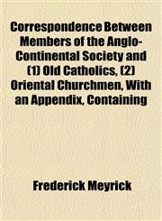 Correspondence Between Members of the Anglo-Continental Society and (1) Old Catholics, (2) Oriental Churchmen, With an Appendix, Containing,1153373572,9781153373579