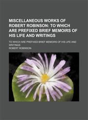 Miscellaneous Works of Robert Robinson; To Which Are Prefixed Brief Memoirs of His Life and Writings. to Which Are Prefixed Brief Memoirs of His Life and Writings,1150274506,9781150274503