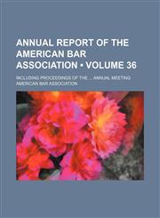 Annual Report of the American Bar Association (Volume 36); Including Proceedings of the Annual Meeting,1154275809,9781154275803