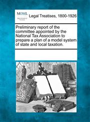 Preliminary report of the committee appointed by the National Tax Association to prepare a plan of a model system of state and local taxation.,1241019983,9781241019983