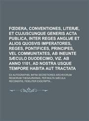 Fœdera, conventiones, literæ, et cujuscunque generis acta publica, inter reges Angliæ et alios quosvis imperatores, reges, pontifices, principes, vel communitates, ab ineunte sæculo duodecimo, viz. ab anno 1101, ad nostra usque tempore,1236460685,9781236460684