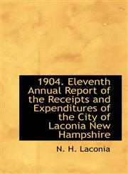 1904. Eleventh Annual Report of the Receipts and Expenditures of the City of Laconia New Hampshire,1116344351,9781116344356